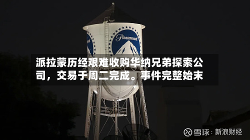 派拉蒙历经艰难收购华纳兄弟探索公司，交易于周二完成。事件完整始末-第2张图片