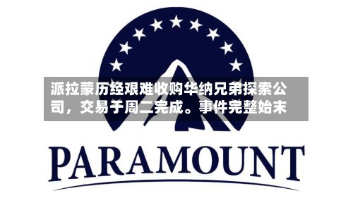 派拉蒙历经艰难收购华纳兄弟探索公司，交易于周二完成。事件完整始末