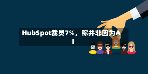 HubSpot裁员7%，称并非因为AI-第2张图片