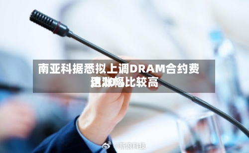 南亚科据悉拟上调DRAM合约费用，涨幅比较高达20%-第2张图片
