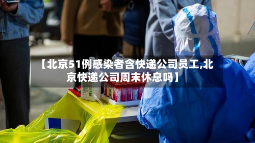 【北京51例感染者含快递公司员工,北京快递公司周末休息吗】-第2张图片