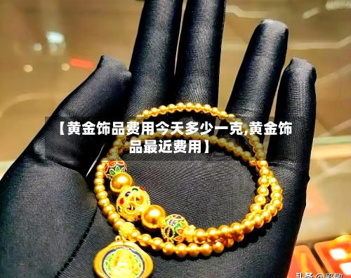 【黄金饰品费用今天多少一克,黄金饰品最近费用】