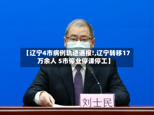 【辽宁4市病例轨迹通报!,辽宁转移17万余人 5市停业停课停工】