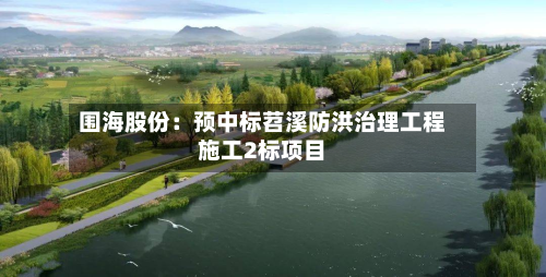 围海股份：预中标苕溪防洪治理工程施工2标项目-第1张图片