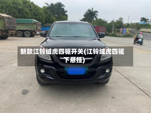 新款江铃域虎四驱开关(江铃域虎四驱下悬挂)