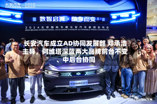 长安汽车成立AD协同发展部 邓承浩主导，阿维塔深蓝两大品牌前台不变	、中后台协同-第2张图片