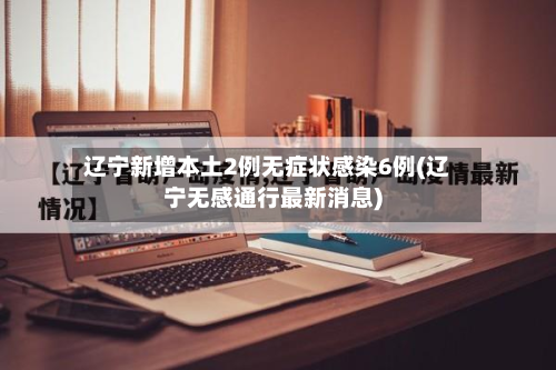 辽宁新增本土2例无症状感染6例(辽宁无感通行最新消息)