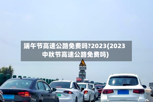 端午节高速公路免费吗?2023(2023中秋节高速公路免费吗)