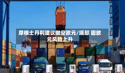 摩根士丹利建议做空欧元/瑞郎 因欧元风险上升