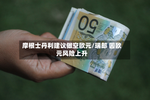 摩根士丹利建议做空欧元/瑞郎 因欧元风险上升-第2张图片