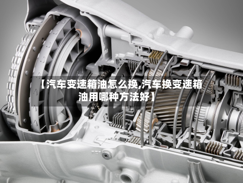 【汽车变速箱油怎么换,汽车换变速箱油用哪种方法好】-第2张图片