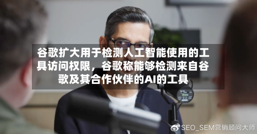 谷歌扩大用于检测人工智能使用的工具访问权限，谷歌称能够检测来自谷歌及其合作伙伴的AI的工具-第2张图片