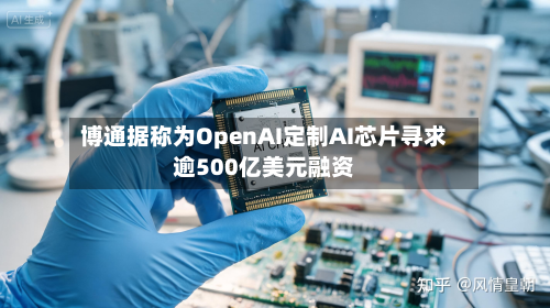 博通据称为OpenAI定制AI芯片寻求逾500亿美元融资