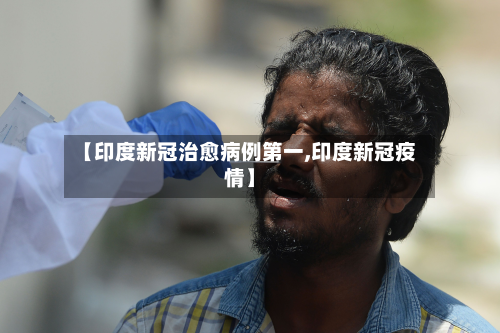 【印度新冠治愈病例第一,印度新冠疫情】