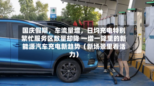 国庆假期，车流量增	，日均充电特别繁忙服务区数量却降 一增一降里的新能源汽车充电新趋势（新场景里看活力）-第3张图片