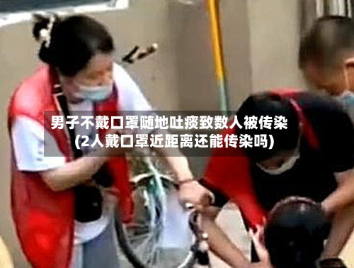 男子不戴口罩随地吐痰致数人被传染(2人戴口罩近距离还能传染吗)-第3张图片