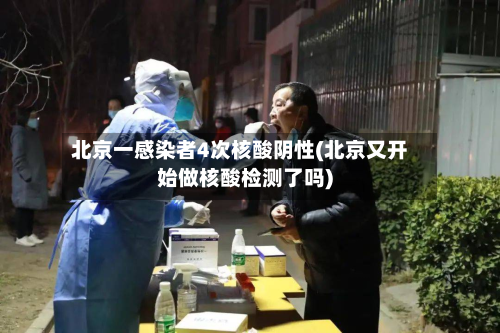 北京一感染者4次核酸阴性(北京又开始做核酸检测了吗)