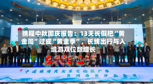 携程中秋国庆报告：13天长假把“黄金周	”过成“黄金季”，长线出行与入境游双位数增长-第3张图片