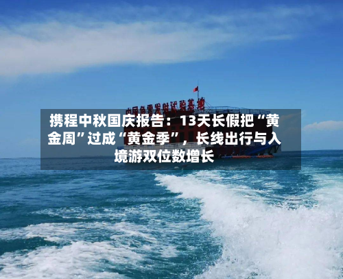 携程中秋国庆报告：13天长假把“黄金周”过成“黄金季”，长线出行与入境游双位数增长