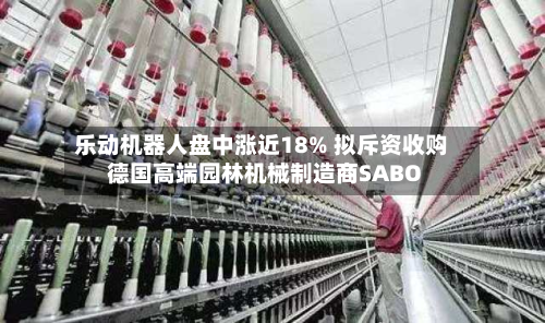 乐动机器人盘中涨近18% 拟斥资收购德国高端园林机械制造商SABO-第2张图片