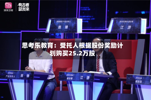 思考乐教育：受托人根据股份奖励计划购买25.2万股-第1张图片