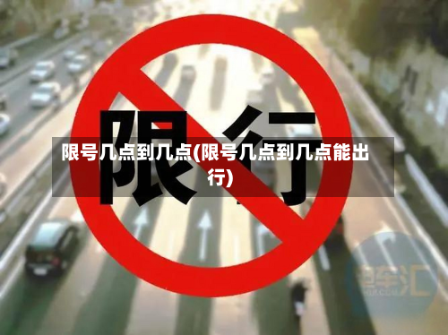 限号几点到几点(限号几点到几点能出行)