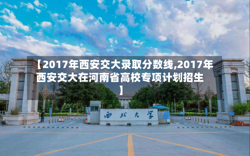 【2017年西安交大录取分数线,2017年西安交大在河南省高校专项计划招生】-第2张图片