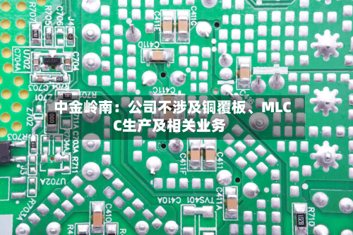 中金岭南：公司不涉及铜覆板、MLCC生产及相关业务-第3张图片