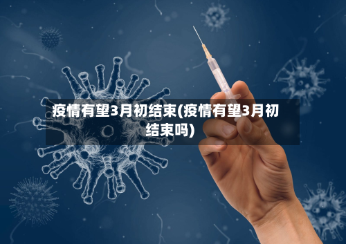 疫情有望3月初结束(疫情有望3月初结束吗)-第2张图片