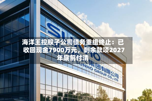 海洋王控股子公司债务重组终止：已收回现金7900万元，剩余款项2027年底前付清-第2张图片