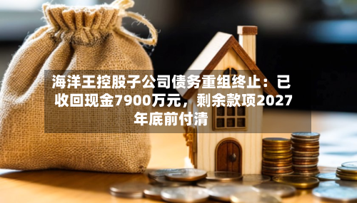 海洋王控股子公司债务重组终止：已收回现金7900万元	，剩余款项2027年底前付清-第1张图片