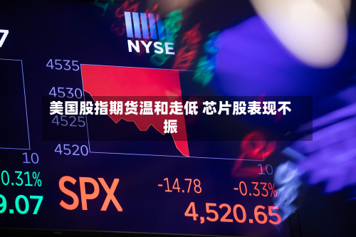 美国股指期货温和走低 芯片股表现不振-第3张图片