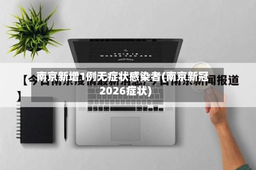 南京新增1例无症状感染者(南京新冠2026症状)