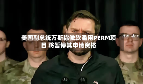 美国副总统万斯称微软滥用PERM项目 将暂停其申请资格