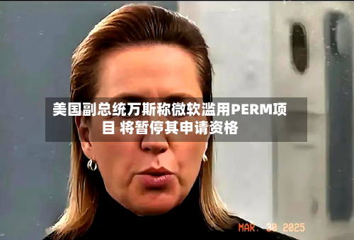 美国副总统万斯称微软滥用PERM项目 将暂停其申请资格-第2张图片
