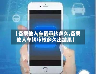 【备案他人车辆审核多久,备案他人车辆审核多久出结果】-第2张图片