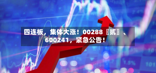 四连板	，集体大涨！00288〖贰〗	、600241，紧急公告！-第2张图片