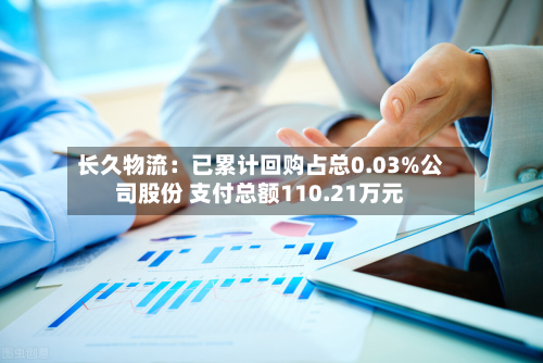 长久物流:已累计回购占总0.03%公司股份 支付总额110.21万元-第2张图片