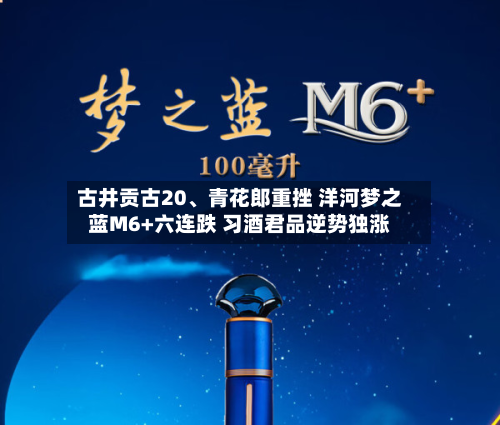 古井贡古20	、青花郎重挫 洋河梦之蓝M6+六连跌 习酒君品逆势独涨-第2张图片