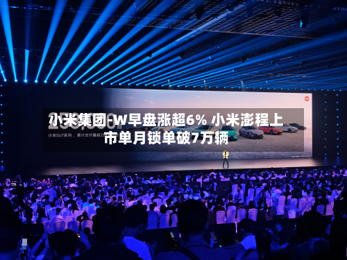 小米集团-W早盘涨超6% 小米澎程上市单月锁单破7万辆-第1张图片