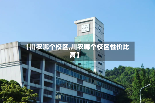 【川农哪个校区,川农哪个校区性价比高】